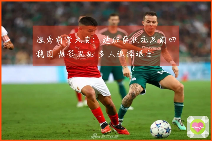 选秀前景大变:迪班萨状元及前四稳固 抽签混乱 多人选择退出