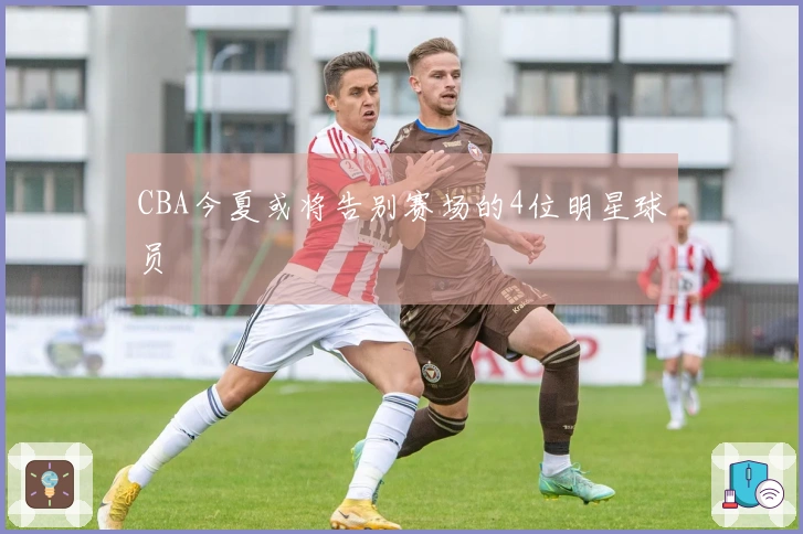 CBA今夏或将告别赛场的4位明星球员